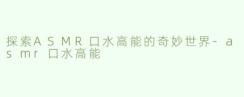 探索ASMR口水高能的奇妙世界-asmr口水高能