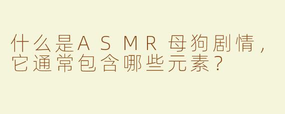 什么是ASMR母狗剧情，它通常包含哪些元素？