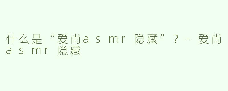 什么是“爱尚asmr隐藏”？