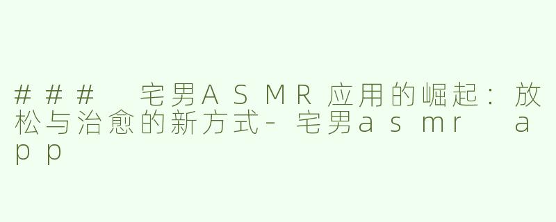 ### 宅男ASMR应用的崛起：放松与治愈的新方式-宅男asmr app