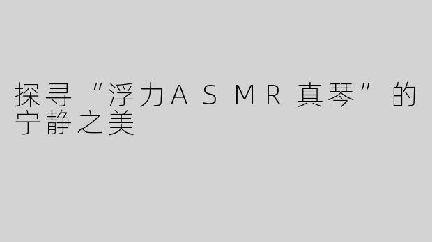 探寻“浮力ASMR真琴”的宁静之美