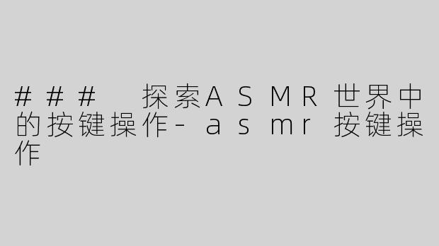 ### 探索ASMR世界中的按键操作-asmr按键操作