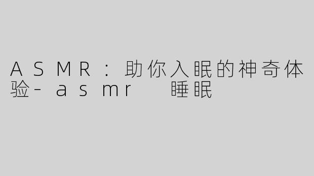 ASMR：助你入眠的神奇体验-asmr 睡眠