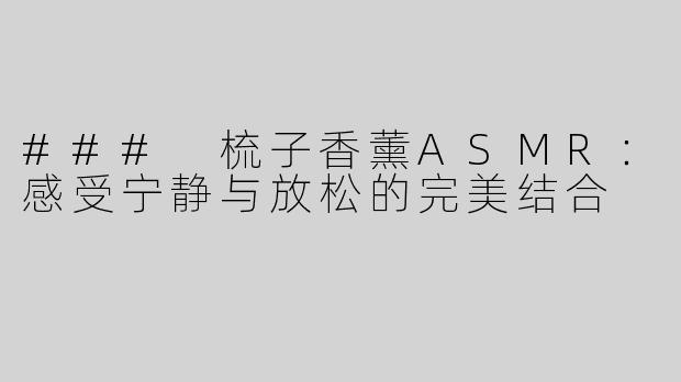 ### 梳子香薰ASMR：感受宁静与放松的完美结合