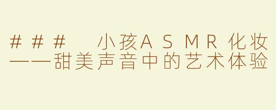 ### 小孩ASMR化妆——甜美声音中的艺术体验