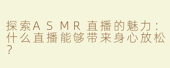 探索ASMR直播的魅力：什么直播能够带来身心放松？