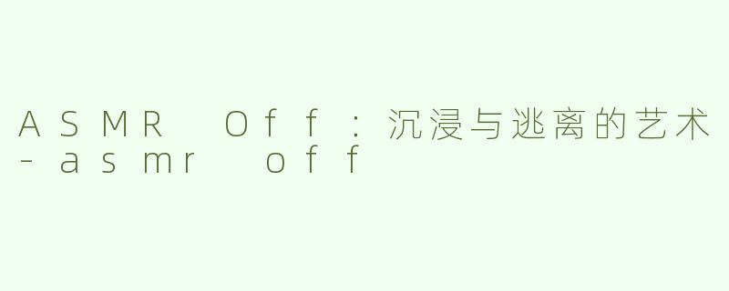 ASMR Off：沉浸与逃离的艺术-asmr off