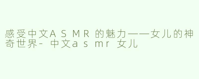 感受中文ASMR的魅力——女儿的神奇世界-中文asmr女儿