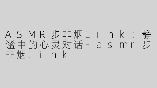 ASMR步非烟Link：静谧中的心灵对话-asmr步非烟link