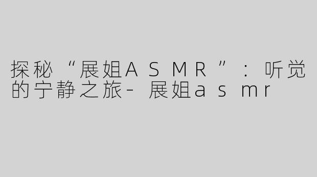 探秘“展姐ASMR”：听觉的宁静之旅-展姐asmr