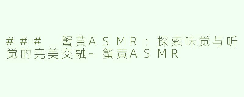 ### 蟹黄ASMR：探索味觉与听觉的完美交融