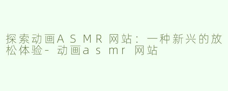 探索动画ASMR网站：一种新兴的放松体验-动画asmr网站