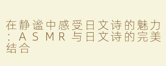 在静谧中感受日文诗的魅力：ASMR与日文诗的完美结合