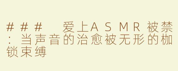 ### 爱上ASMR被禁：当声音的治愈被无形的枷锁束缚
