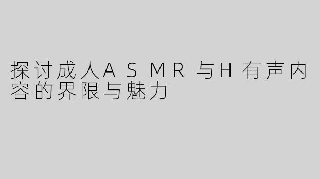 探讨成人ASMR与H有声内容的界限与魅力