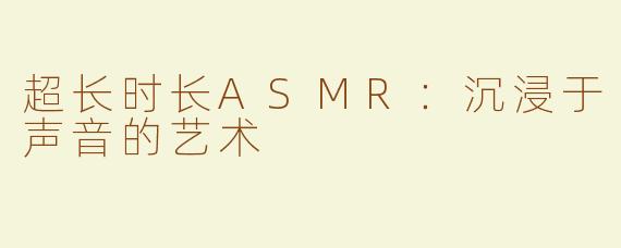 超长时长ASMR：沉浸于声音的艺术