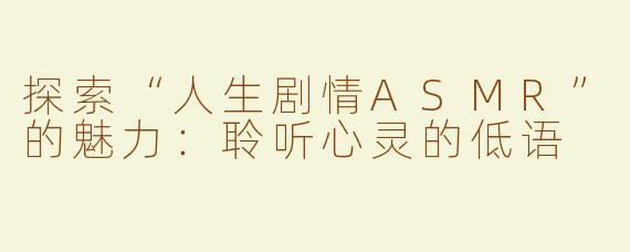 探索“人生剧情ASMR”的魅力：聆听心灵的低语