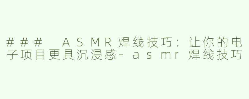 ### ASMR焊线技巧：让你的电子项目更具沉浸感-asmr焊线技巧