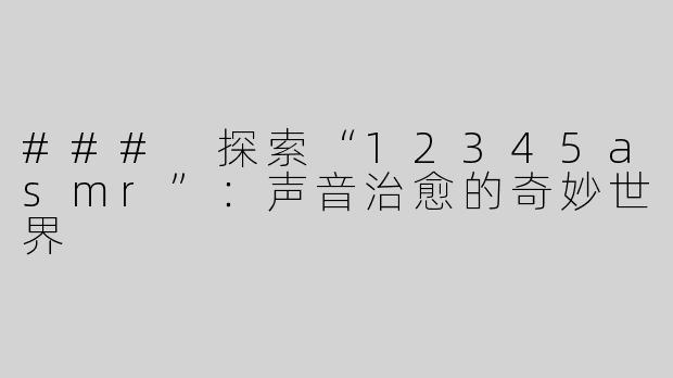 ### 探索“12345asmr”：声音治愈的奇妙世界