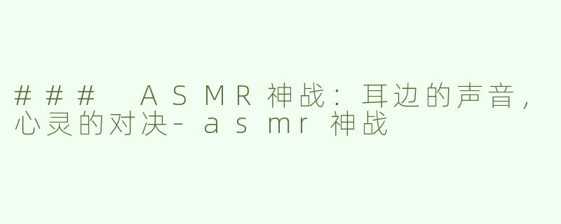 ### ASMR神战：耳边的声音，心灵的对决-asmr神战
