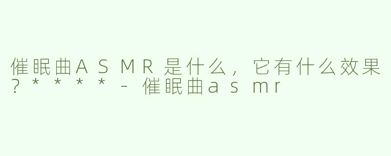 催眠曲ASMR是什么，它有什么效果？****