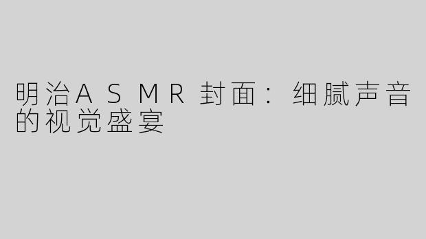 明治ASMR封面：细腻声音的视觉盛宴
