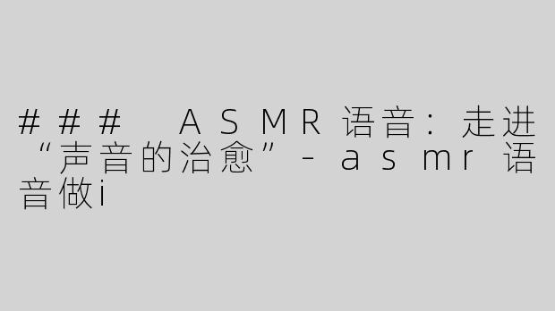 ### ASMR语音：走进“声音的治愈”-asmr语音做i
