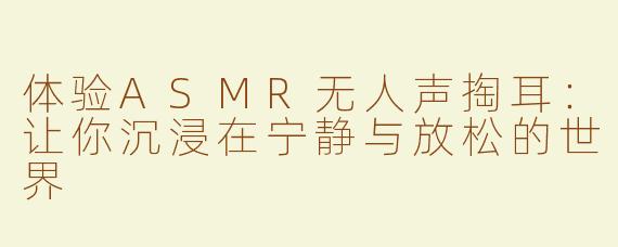 体验ASMR无人声掏耳：让你沉浸在宁静与放松的世界