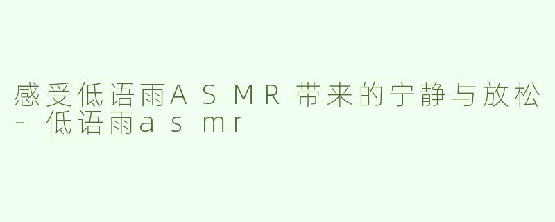 感受低语雨ASMR带来的宁静与放松-低语雨asmr