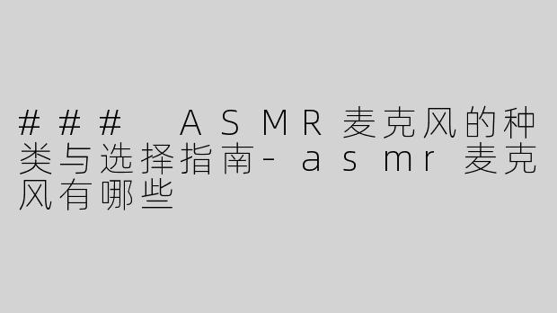 ### ASMR麦克风的种类与选择指南-asmr麦克风有哪些