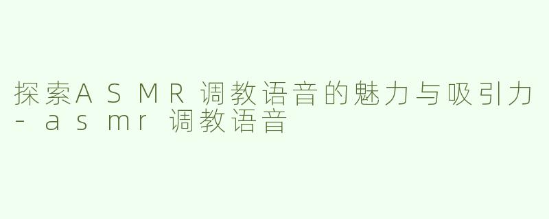 探索ASMR调教语音的魅力与吸引力-asmr调教语音