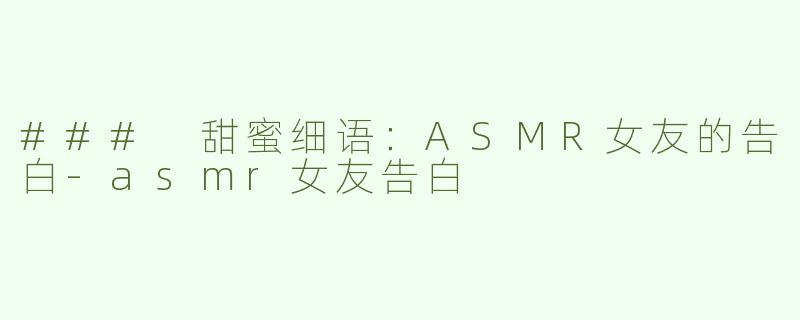### 甜蜜细语：ASMR女友的告白-asmr女友告白