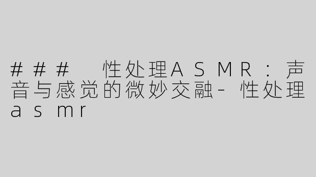 ### 性处理ASMR：声音与感觉的微妙交融-性处理asmr