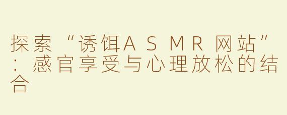 探索“诱饵ASMR网站”：感官享受与心理放松的结合