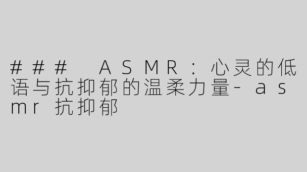 ### ASMR：心灵的低语与抗抑郁的温柔力量-asmr抗抑郁