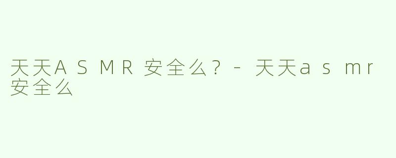 天天ASMR安全么？