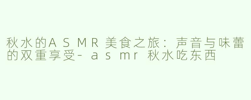 秋水的ASMR美食之旅：声音与味蕾的双重享受-asmr秋水吃东西