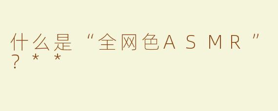 什么是“全网色ASMR”？**