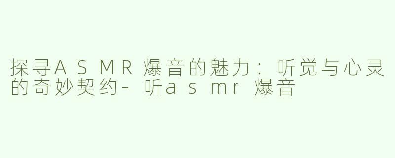 探寻ASMR爆音的魅力：听觉与心灵的奇妙契约-听asmr爆音