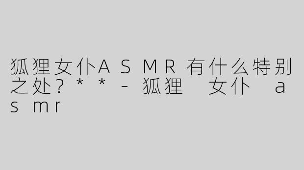 狐狸女仆ASMR有什么特别之处？**
