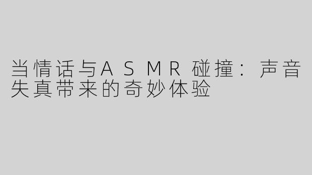 当情话与ASMR碰撞：声音失真带来的奇妙体验