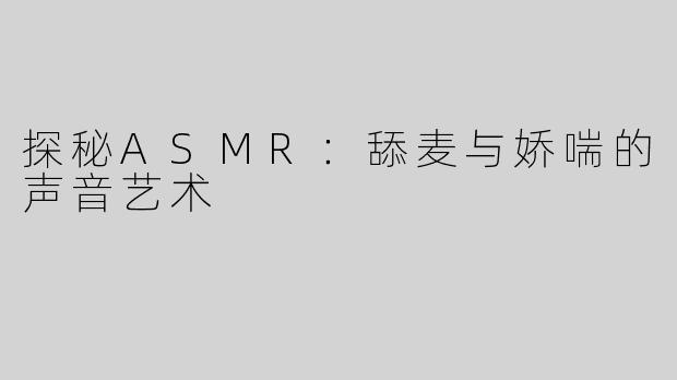 探秘ASMR：舔麦与娇喘的声音艺术