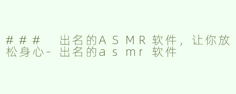 ### 出名的ASMR软件，让你放松身心-出名的asmr软件