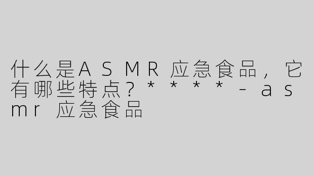 什么是ASMR应急食品，它有哪些特点？****
