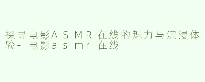 探寻电影ASMR在线的魅力与沉浸体验