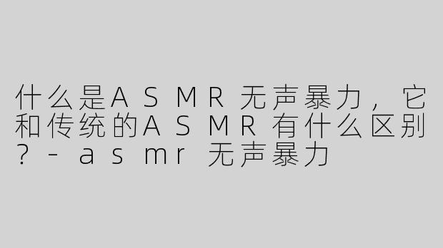 什么是ASMR无声暴力，它和传统的ASMR有什么区别？