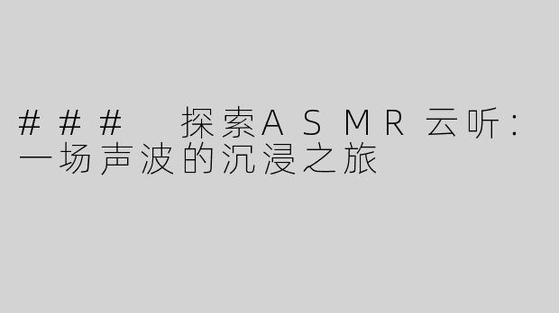 ### 探索ASMR云听：一场声波的沉浸之旅