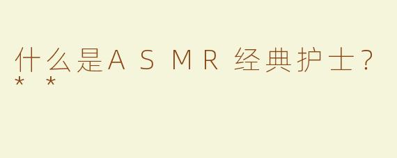 什么是ASMR经典护士？**