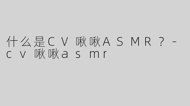 什么是CV啾啾ASMR？-cv啾啾asmr
