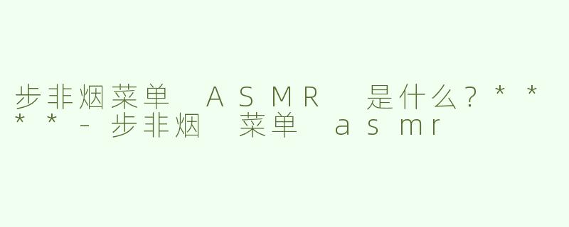 步非烟菜单 ASMR 是什么？****-步非烟 菜单 asmr